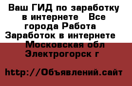 Ваш ГИД по заработку в интернете - Все города Работа » Заработок в интернете   . Московская обл.,Электрогорск г.